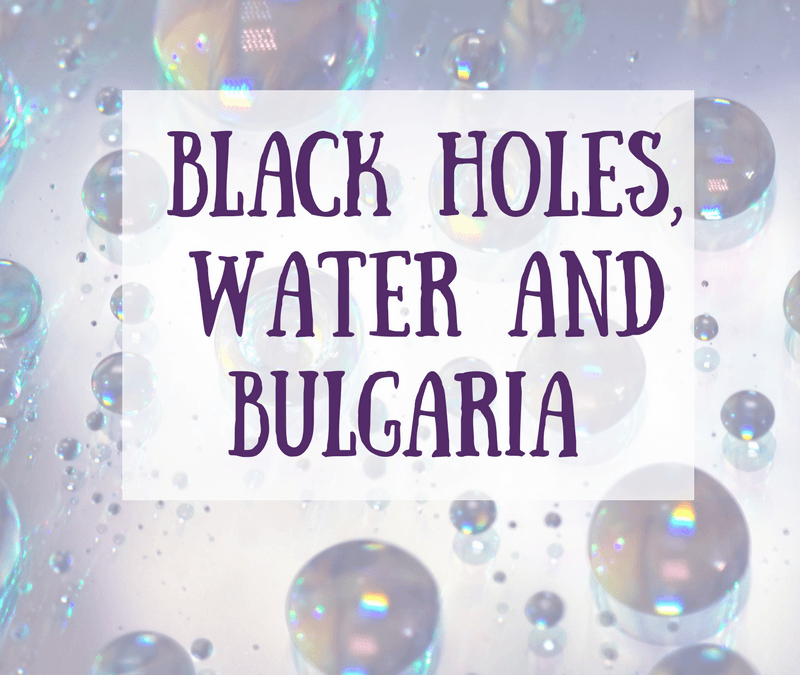 Black Holes, Water and Bulgaria